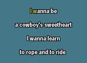 lwanna be
a cowboy's sweetheart

lwanna learn

to rope and to ride