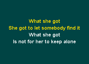 What she got
She got to let somebody find it

What she got
Is not for her to keep alone