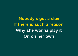 Nobody's got a clue
Ifthere is such a reason

Why she wanna play it
On on her own