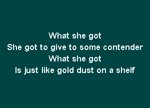 What she got
She got to give to some contender

What she got
Is just like gold dust on a shelf