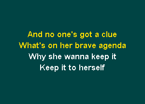 And no one's got a clue
What's on her brave agenda

Why she wanna keep it
Keep it to herself