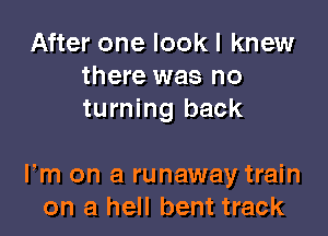 After one look I knew
there was no
turning back

Fm on a runaway train
on a hell bent track