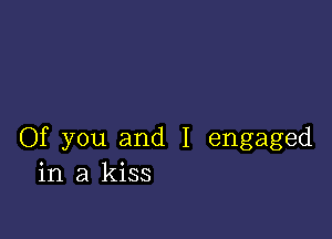 Of you and I engaged
in a kiss