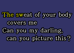 The sweat of your body
covers me

Can you my darling,
can you picture this?