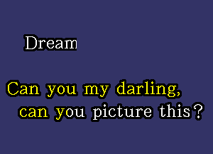 Dream

Can you my darling,
can you picture this?