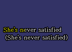 She,s never satisfied
(Shds never satisfied)