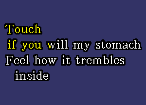 Touch
if you will my stomach

Feel how it trembles
inside