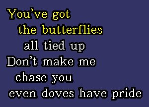 You,ve got
the butterflies
all tied up

Don,t make me
chase you
even doves have pride