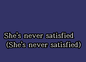 She,s never satisfied
(Shds never satisfied)