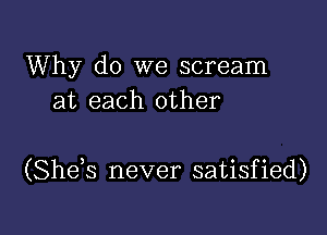 Why do we scream
at each other

(Shds never satisfied)