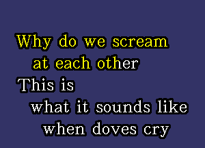 Why do we scream
at each other

This is
What it sounds like
When doves cry