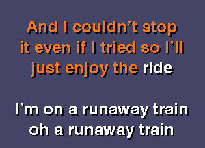 And I couldwt stop
it even if I tried so VII
just enjoy the ride

Fm on a runaway train
oh a runaway train