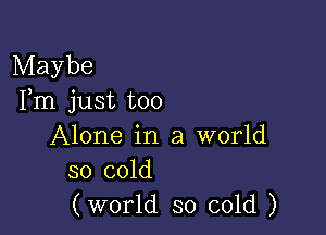 Maybe
Fm just too

Alone in a world
so cold
(world so cold )