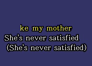 ke my mother
Shek never satisfied
(She s never satisfied)

g