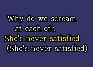 Why do we scream

at each 0th
Shek never satisfied
(She s never satisfied)

g