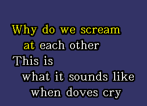 Why do we scream
at each other

This is
What it sounds like
When doves cry