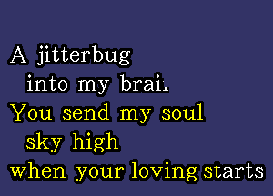 A jitterbug
into my braL

You send my soul
sky high
When your loving starts