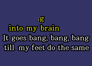 Lg
into my brain

It goes bang, bang, bang

till my feet do the same