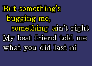 But somethings
bugging me,
something ain,t right
My best friend told me
What you did last niI