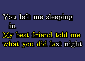 You left me sleeping
in

My best f riend told me
What you did last night