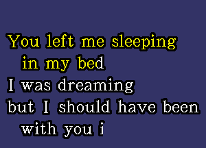 You left me sleeping
in my bed

I was dreaming
but I should have been
with you i