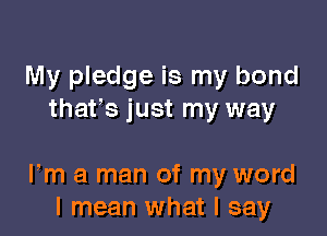 My pledge is my bond
thatms just my way

Fm a man of my word
I mean what I say