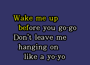 Wake me up
before you go-go

Dont leave me
hanging on
like a yo-yo