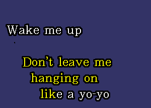 Wake me up

Dont leave me
hanging on
like a yo-yo