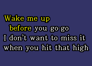 Wake me up
before you go-go

I doni want to miss it
When you hit that high