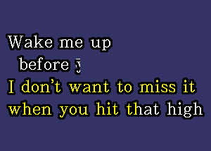 Wake me up
before 5

I doni want to miss it
When you hit that high