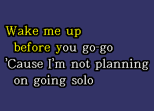 Wake me up
before you go-go

Cause Fm not planning
on going solo