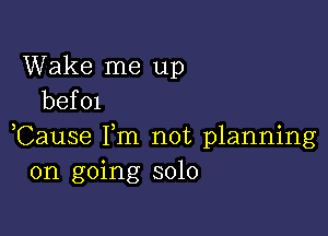 Wake me up
bef 01

Cause Fm not planning
on going solo