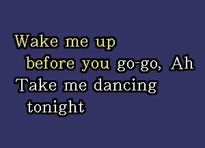 Wake me up
before you go-go, Ah

Take me dancing
tonight