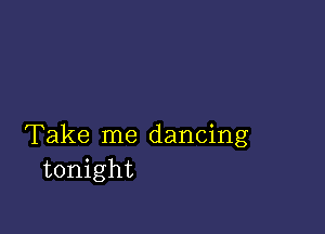 Take me dancing
tonight