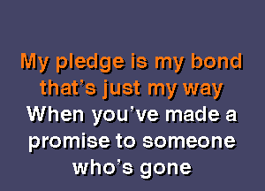 My pledge is my bond
thatys just my way
When youyve made a
promise to someone
whds gone