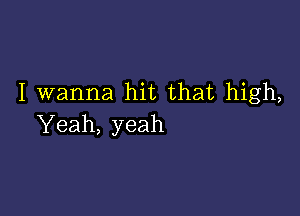 I wanna hit that high,

Yeah, yeah