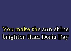 You make the sun shine
brighter than Doris Day