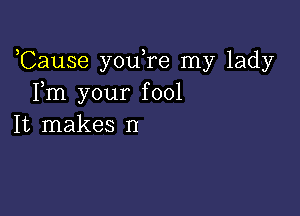 ,Cause you re my lady
Fm your fool

It makes n