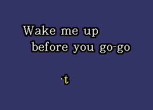 Wake me up
before you go-go