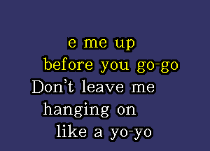 e me up
before you go-go

D0n t leave me
hanging on
like a yo-yo