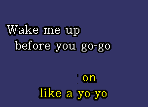 Wake me up
before you go-go

on
like a yo-yo