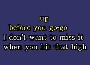 up
before you go-go

I doni want to miss it
When you hit that high