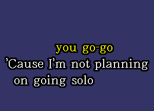 you go-go

Cause Fm not planning
on going solo