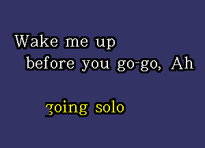 Wake me up
before you go-go, Ah

qoing solo