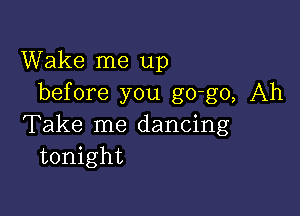 Wake me up
before you go-go, Ah

Take me dancing
tonight