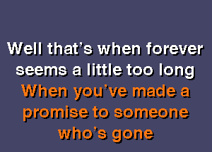 Well thafs when forever
seems a little too long
When yowve made a
promise to someone
whds gone