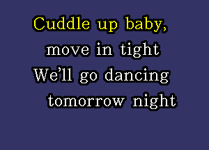 Cuddle up baby,
move in tight

W611 go dancing

tomorrow night