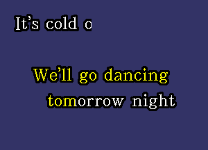 It,s cold 0

W611 go dancing

tomorrow night