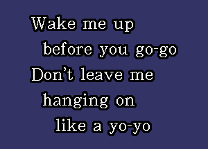 Wake me up

before you go-go

D0n t leave me
hanging on
like a yo-yo