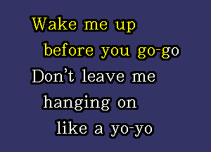 Wake me up

before you go-go

D0n t leave me
hanging on
like a yo-yo